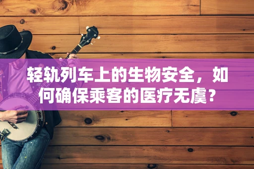 轻轨列车上的生物安全，如何确保乘客的医疗无虞？