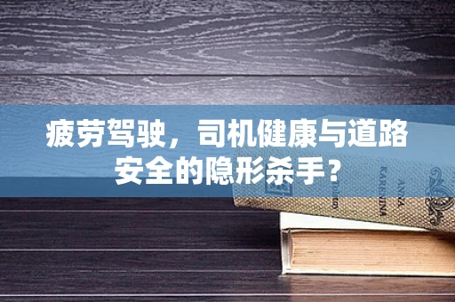 疲劳驾驶，司机健康与道路安全的隐形杀手？