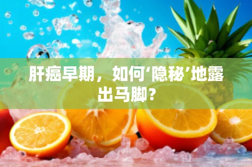 肝癌早期，如何‘隐秘’地露出马脚？