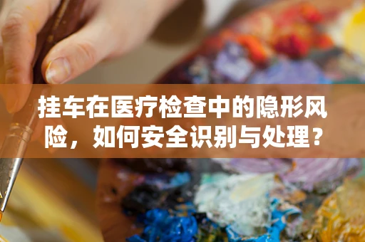 挂车在医疗检查中的隐形风险，如何安全识别与处理？