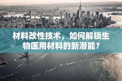 材料改性技术，如何解锁生物医用材料的新潜能？