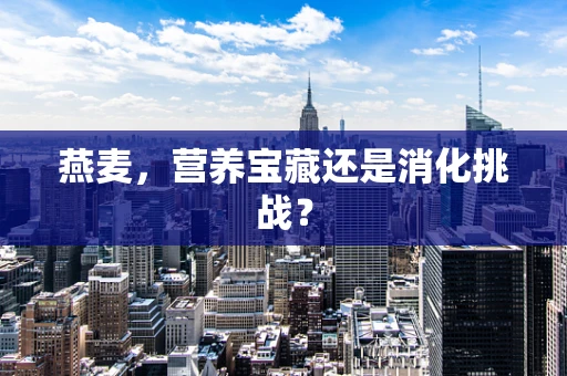 燕麦，营养宝藏还是消化挑战？