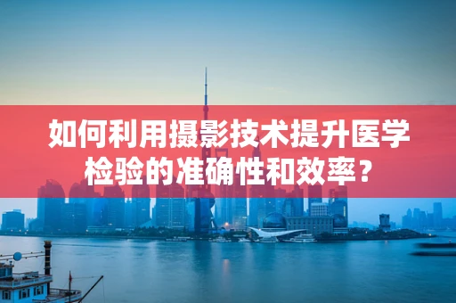 如何利用摄影技术提升医学检验的准确性和效率？