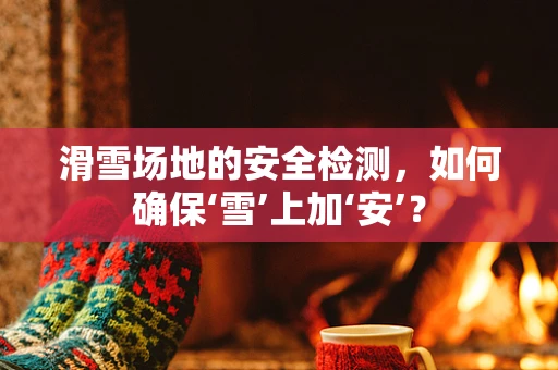 滑雪场地的安全检测，如何确保‘雪’上加‘安’？