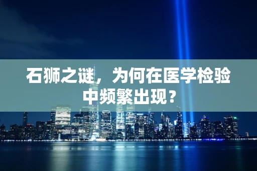 石狮之谜，为何在医学检验中频繁出现？