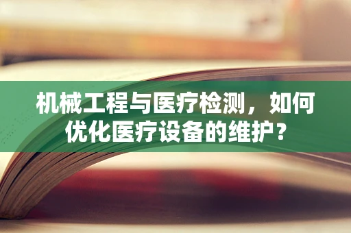 机械工程与医疗检测，如何优化医疗设备的维护？