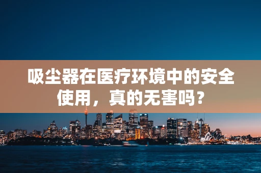 吸尘器在医疗环境中的安全使用，真的无害吗？