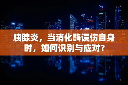 胰腺炎，当消化酶误伤自身时，如何识别与应对？