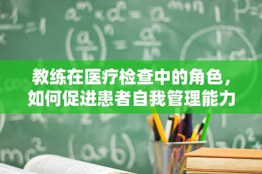 教练在医疗检查中的角色，如何促进患者自我管理能力？