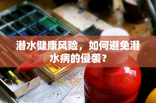 潜水健康风险，如何避免潜水病的侵袭？