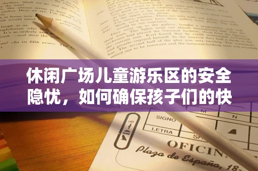 休闲广场儿童游乐区的安全隐忧，如何确保孩子们的快乐无忧？