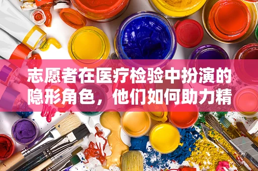 志愿者在医疗检验中扮演的隐形角色，他们如何助力精准医疗？