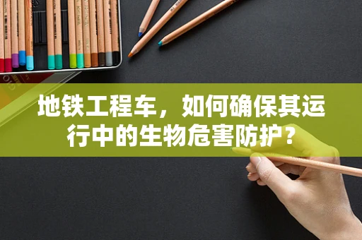 地铁工程车，如何确保其运行中的生物危害防护？