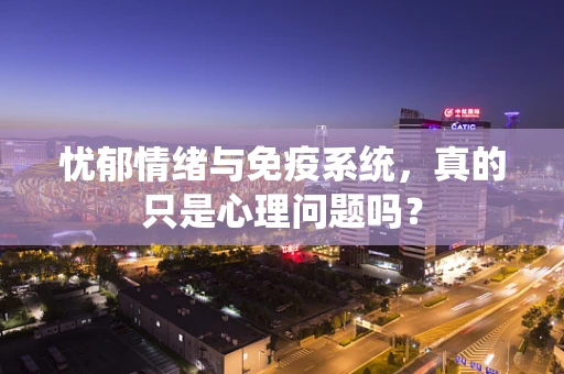忧郁情绪与免疫系统，真的只是心理问题吗？