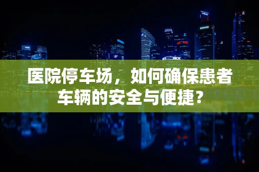 医院停车场，如何确保患者车辆的安全与便捷？