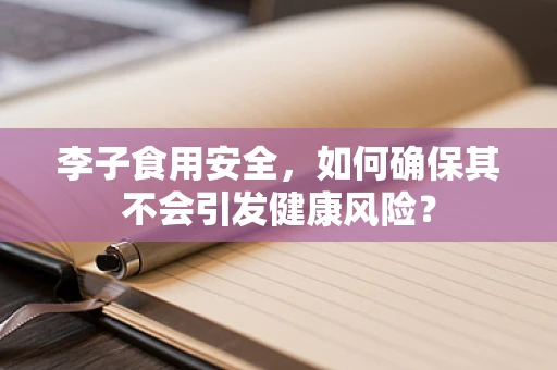 李子食用安全，如何确保其不会引发健康风险？