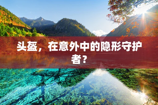 头盔，在意外中的隐形守护者？