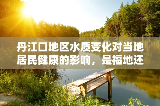 丹江口地区水质变化对当地居民健康的影响，是福地还是隐忧？