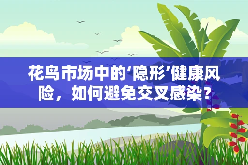 花鸟市场中的‘隐形’健康风险，如何避免交叉感染？