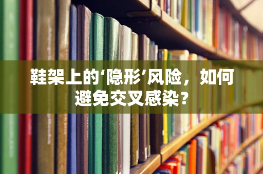 鞋架上的‘隐形’风险，如何避免交叉感染？