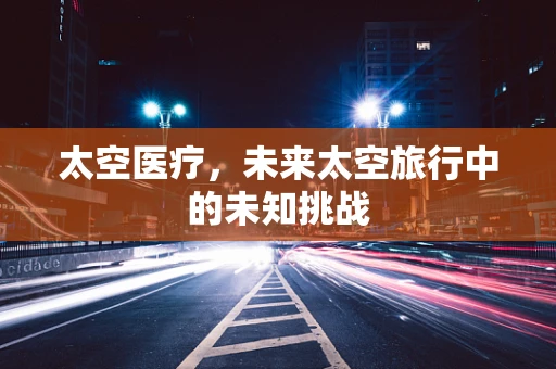 太空医疗，未来太空旅行中的未知挑战