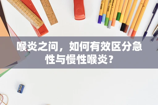 喉炎之问，如何有效区分急性与慢性喉炎？