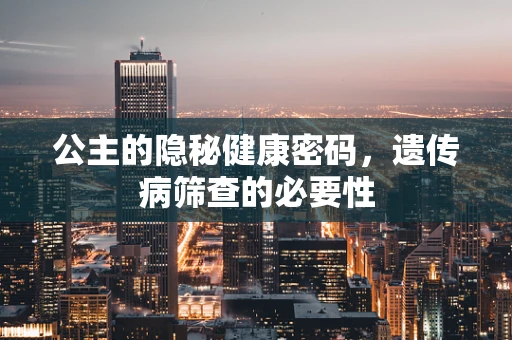 公主的隐秘健康密码，遗传病筛查的必要性