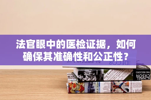 法官眼中的医检证据，如何确保其准确性和公正性？