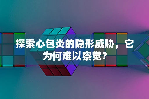 探索心包炎的隐形威胁，它为何难以察觉？