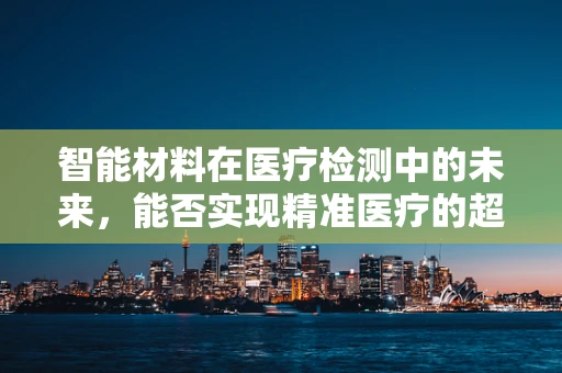 智能材料在医疗检测中的未来，能否实现精准医疗的超级感知？