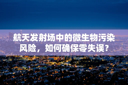 航天发射场中的微生物污染风险，如何确保零失误？