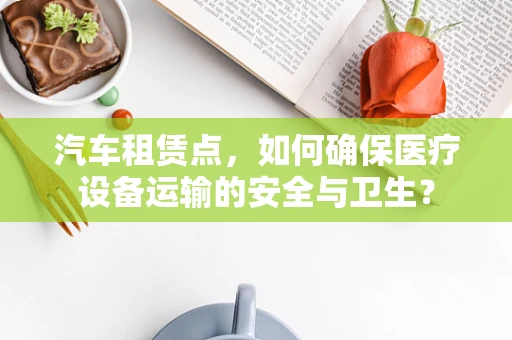 汽车租赁点，如何确保医疗设备运输的安全与卫生？