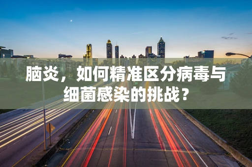 脑炎，如何精准区分病毒与细菌感染的挑战？