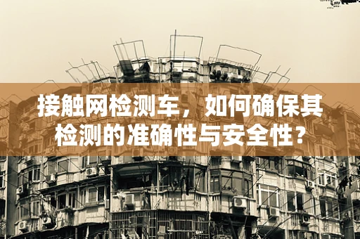 接触网检测车，如何确保其检测的准确性与安全性？