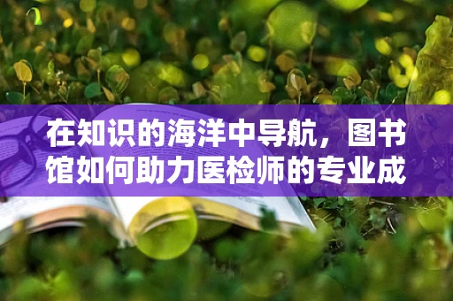 在知识的海洋中导航，图书馆如何助力医检师的专业成长？
