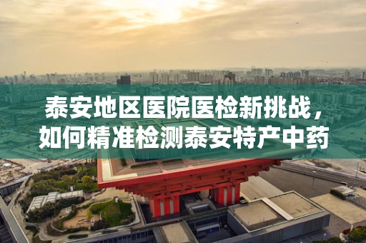 泰安地区医院医检新挑战，如何精准检测泰安特产中药材的残留？