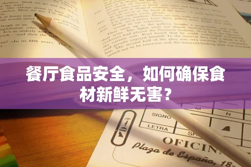 餐厅食品安全，如何确保食材新鲜无害？