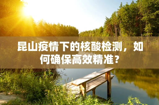 昆山疫情下的核酸检测，如何确保高效精准？