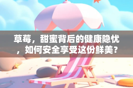 草莓，甜蜜背后的健康隐忧，如何安全享受这份鲜美？