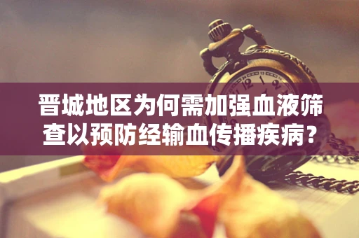 晋城地区为何需加强血液筛查以预防经输血传播疾病？
