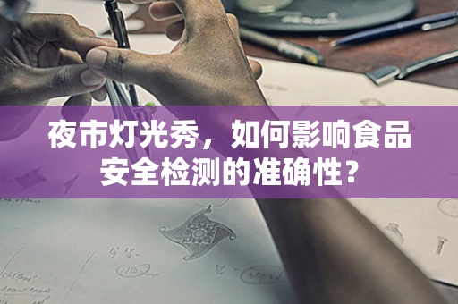 夜市灯光秀，如何影响食品安全检测的准确性？