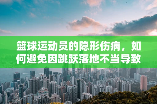 篮球运动员的隐形伤病，如何避免因跳跃落地不当导致的膝部损伤？