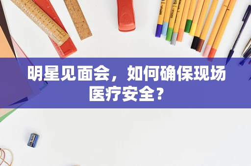 明星见面会，如何确保现场医疗安全？