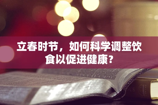立春时节，如何科学调整饮食以促进健康？