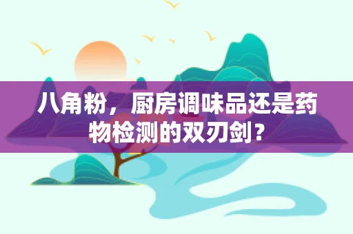 八角粉，厨房调味品还是药物检测的双刃剑？