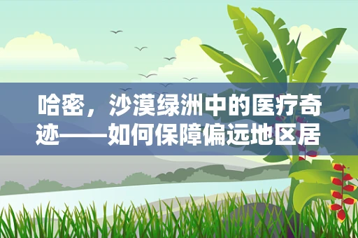 哈密，沙漠绿洲中的医疗奇迹——如何保障偏远地区居民的血液安全？