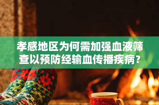 孝感地区为何需加强血液筛查以预防经输血传播疾病？