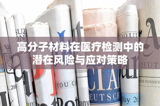 高分子材料在医疗检测中的潜在风险与应对策略