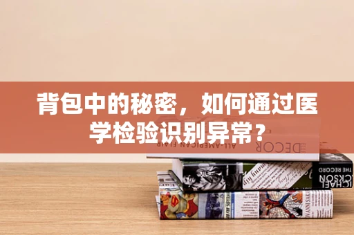 背包中的秘密，如何通过医学检验识别异常？