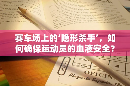 赛车场上的‘隐形杀手’，如何确保运动员的血液安全？
